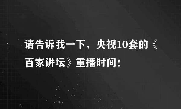 请告诉我一下，央视10套的《百家讲坛》重播时间！