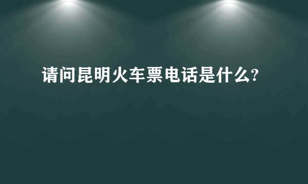 请问昆明火车票电话是什么?