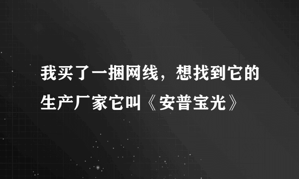 我买了一捆网线，想找到它的生产厂家它叫《安普宝光》