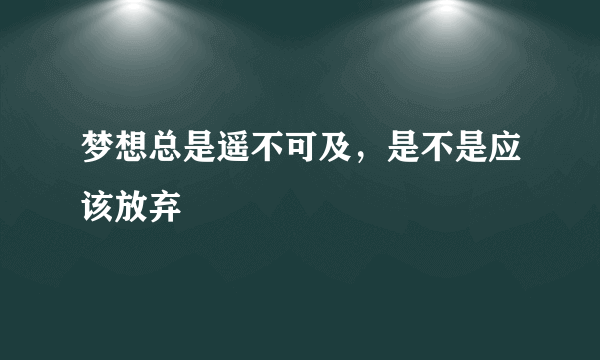 梦想总是遥不可及，是不是应该放弃