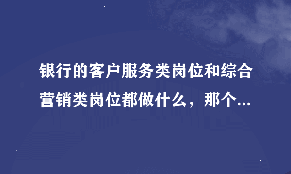 银行的客户服务类岗位和综合营销类岗位都做什么，那个好？那个要求高？