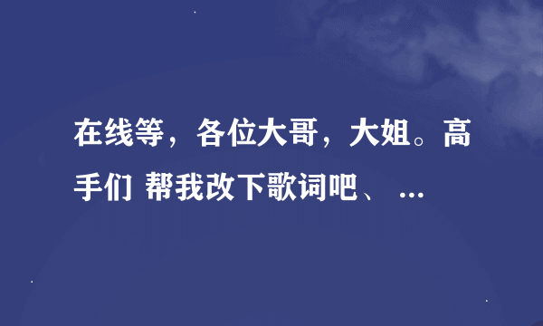 在线等，各位大哥，大姐。高手们 帮我改下歌词吧、 信乐团的 想你的夜。是送给我女朋友的。