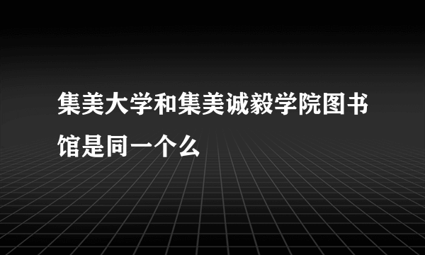 集美大学和集美诚毅学院图书馆是同一个么