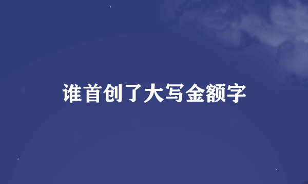 谁首创了大写金额字