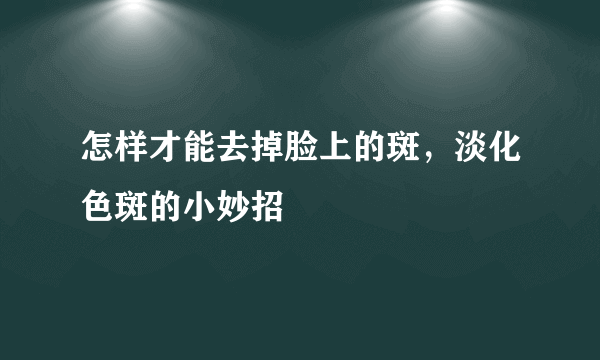 怎样才能去掉脸上的斑，淡化色斑的小妙招