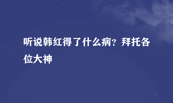 听说韩红得了什么病？拜托各位大神