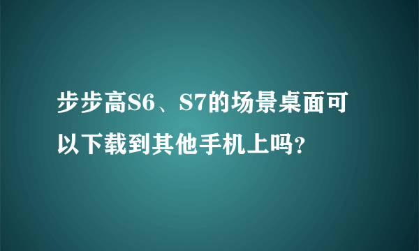 步步高S6、S7的场景桌面可以下载到其他手机上吗？