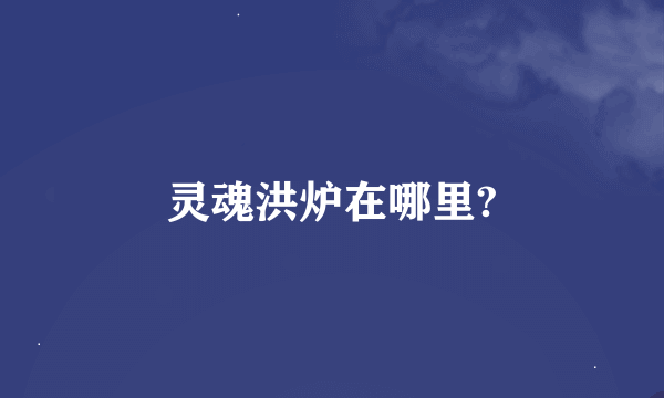 灵魂洪炉在哪里?