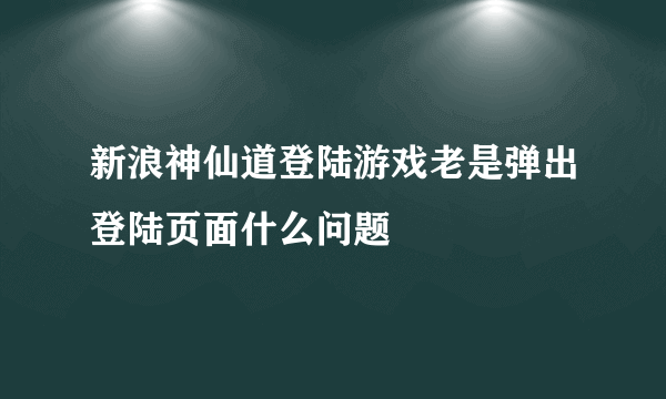 新浪神仙道登陆游戏老是弹出登陆页面什么问题