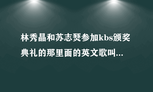 林秀晶和苏志燹参加kbs颁奖典礼的那里面的英文歌叫什么啊?