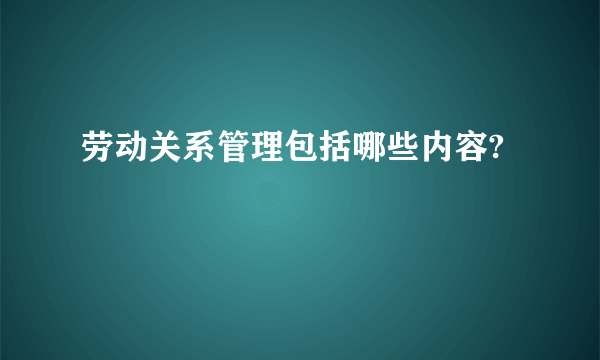 劳动关系管理包括哪些内容?