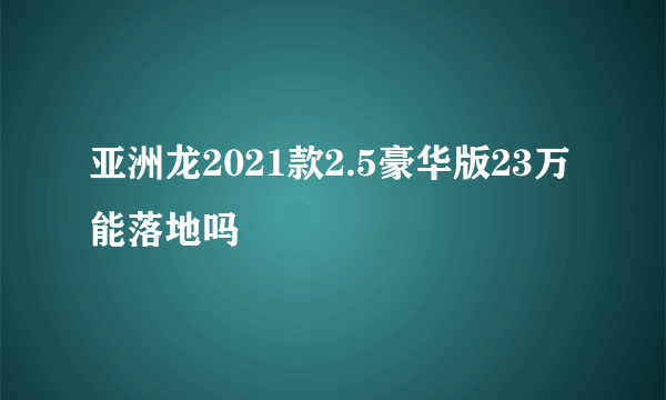 亚洲龙2021款2.5豪华版23万能落地吗