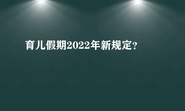 育儿假期2022年新规定？