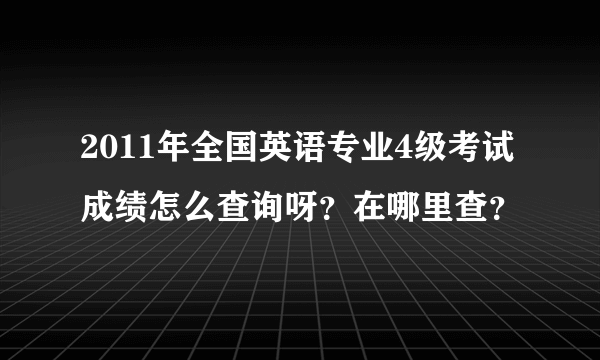 2011年全国英语专业4级考试成绩怎么查询呀？在哪里查？