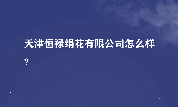 天津恒禄绢花有限公司怎么样？