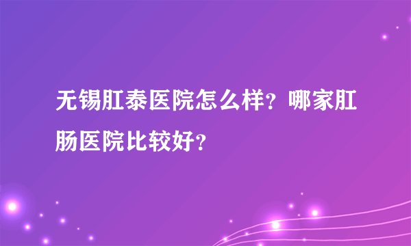 无锡肛泰医院怎么样？哪家肛肠医院比较好？