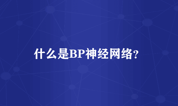 什么是BP神经网络？