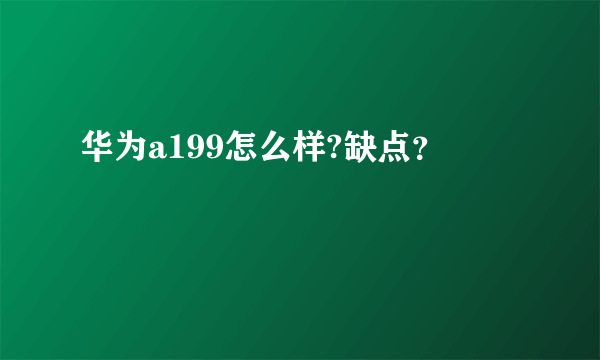 华为a199怎么样?缺点？