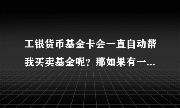 工银货币基金卡会一直自动帮我买卖基金呢？那如果有一天，我不往卡里放钱了呢？