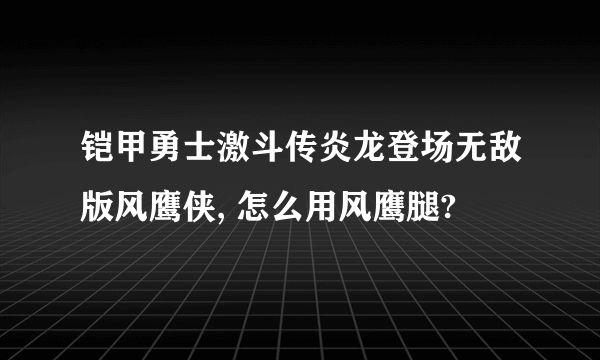 铠甲勇士激斗传炎龙登场无敌版风鹰侠, 怎么用风鹰腿?