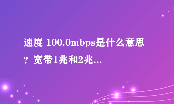 速度 100.0mbps是什么意思？宽带1兆和2兆怎么辨别？