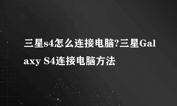 三星s4怎么连接电脑?三星Galaxy S4连接电脑方法