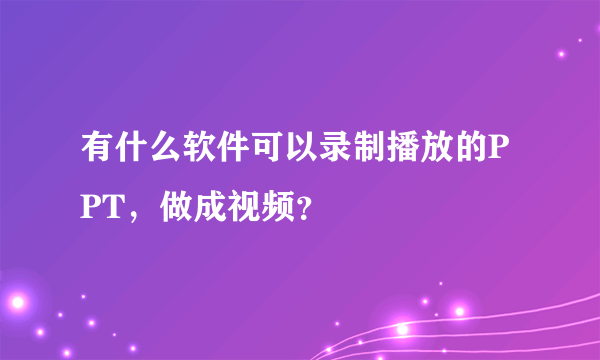 有什么软件可以录制播放的PPT，做成视频？