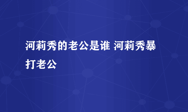 河莉秀的老公是谁 河莉秀暴打老公