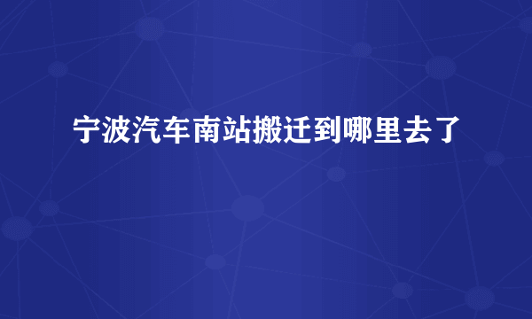 宁波汽车南站搬迁到哪里去了