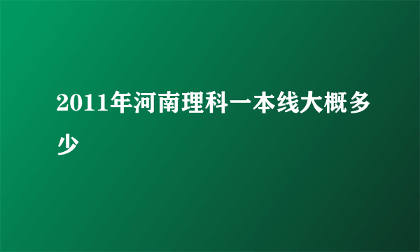 2011年河南理科一本线大概多少