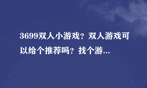 3699双人小游戏？双人游戏可以给个推荐吗？找个游戏和我女朋友一起玩。