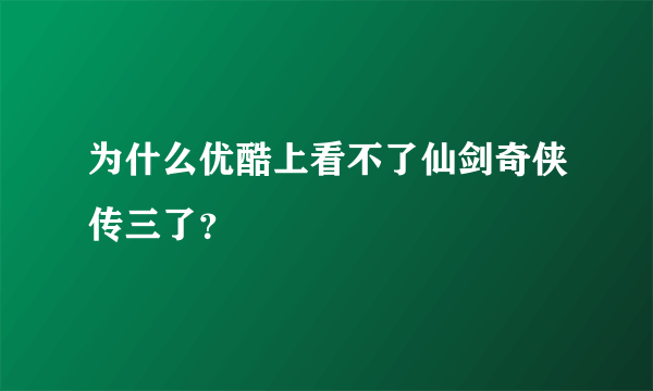 为什么优酷上看不了仙剑奇侠传三了？