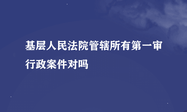 基层人民法院管辖所有第一审行政案件对吗