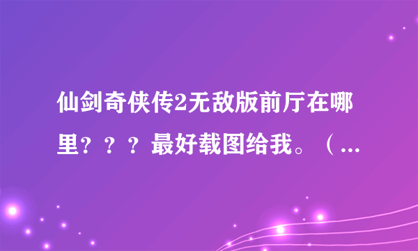 仙剑奇侠传2无敌版前厅在哪里？？？最好载图给我。（我遇到丫鬟了）