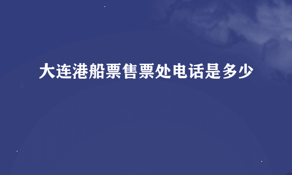 大连港船票售票处电话是多少