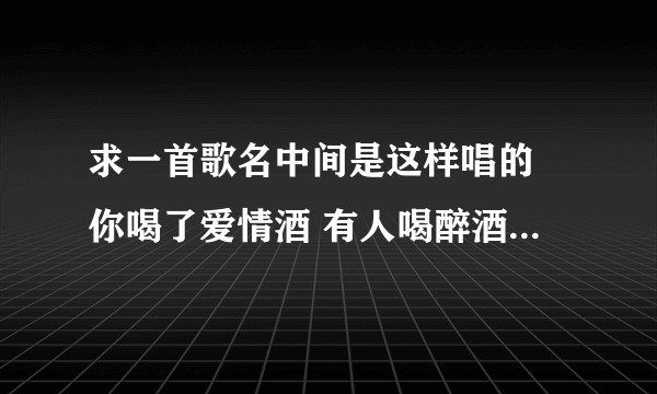 求一首歌名中间是这样唱的 你喝了爱情酒 有人喝醉酒 声音有点像祁隆和龙梅子的，歌名带有 今生* *