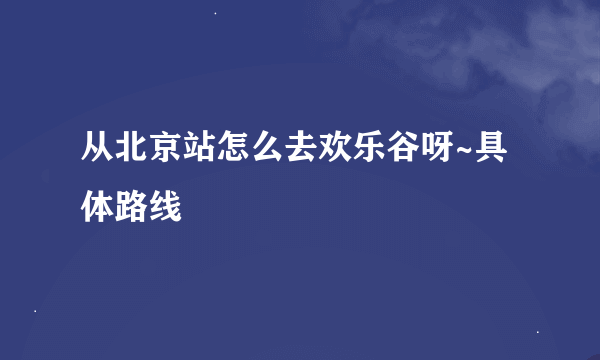 从北京站怎么去欢乐谷呀~具体路线