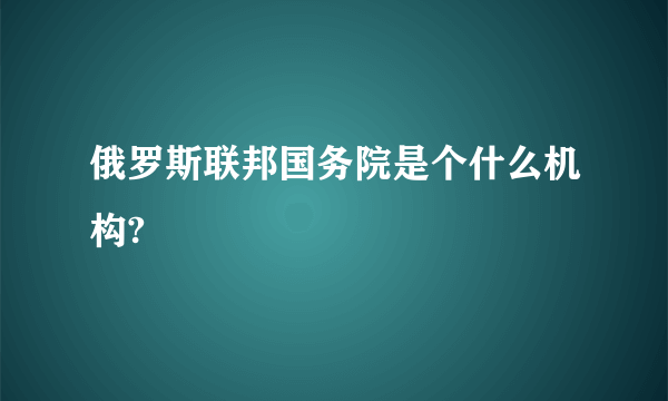 俄罗斯联邦国务院是个什么机构?