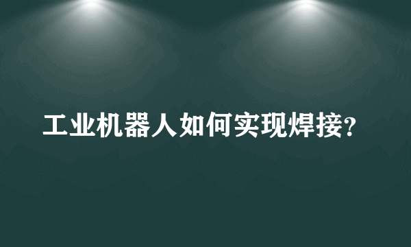 工业机器人如何实现焊接？