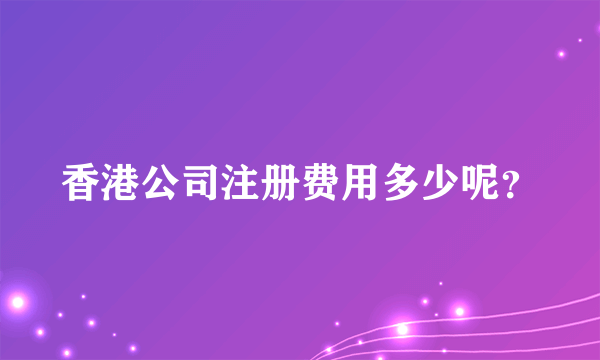 香港公司注册费用多少呢？