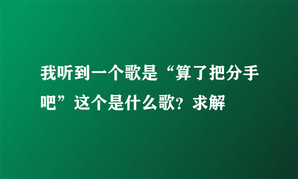 我听到一个歌是“算了把分手吧”这个是什么歌？求解