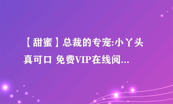 【甜蜜】总裁的专宠:小丫头真可口 免费VIP在线阅读，网站，最好是没广告的