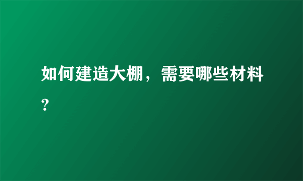 如何建造大棚，需要哪些材料？