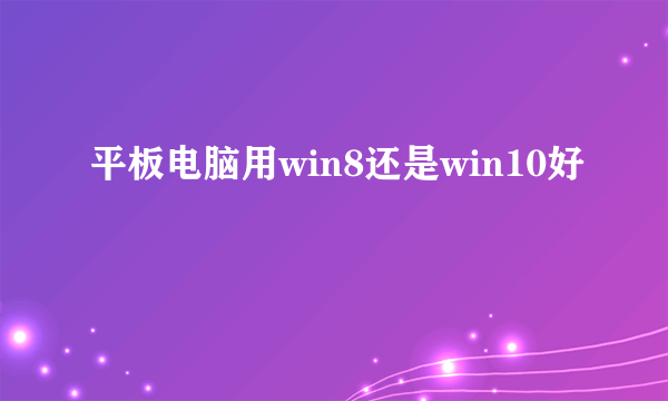 平板电脑用win8还是win10好