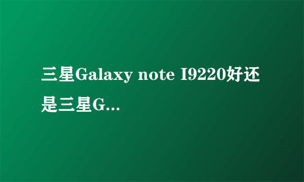 三星Galaxy note I9220好还是三星Galaxy note2