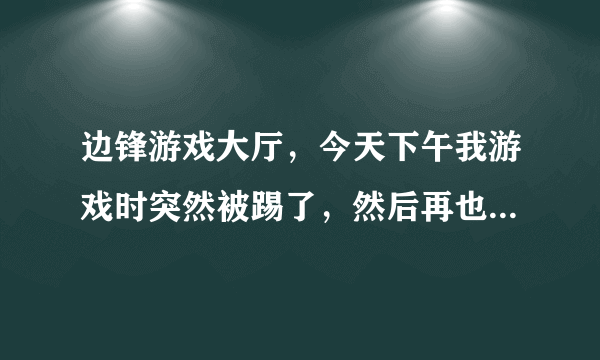 边锋游戏大厅，今天下午我游戏时突然被踢了，然后再也登不上，老是说网络繁忙。更新成2012版，还是不行