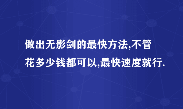 做出无影剑的最快方法,不管花多少钱都可以,最快速度就行.