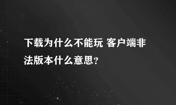 下载为什么不能玩 客户端非法版本什么意思？