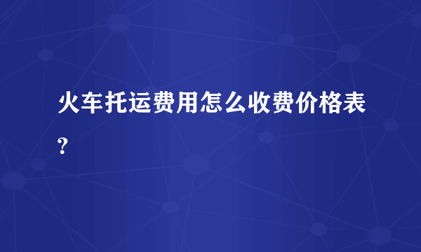 火车托运费用怎么收费价格表？