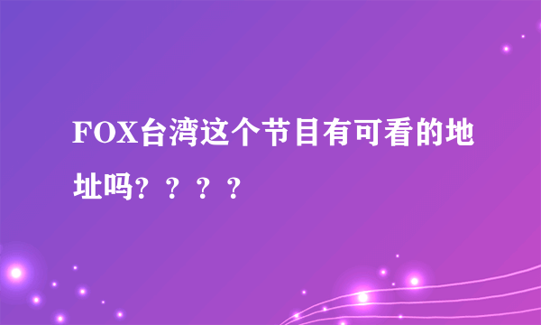 FOX台湾这个节目有可看的地址吗？？？？